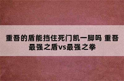 重吾的盾能挡住死门凯一脚吗 重吾最强之盾vs最强之拳